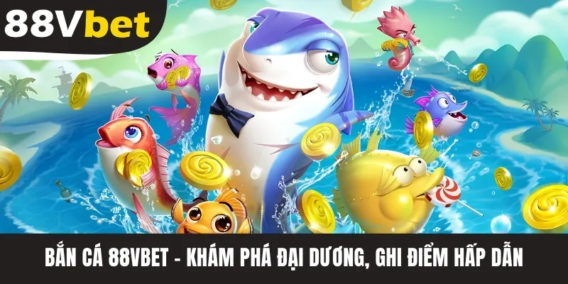 Bắn Cá 88VBET - Khám Phá Đại Dương, Ghi Điểm Hấp Dẫn