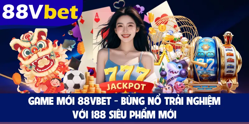 Game Mới 88VBET - Bùng Nổ Trải Nghiệm Với 188 Siêu Phẩm Mới